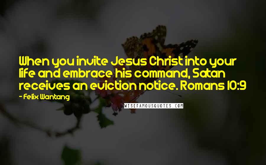 Felix Wantang Quotes: When you invite Jesus Christ into your life and embrace his command, Satan receives an eviction notice. Romans 10:9