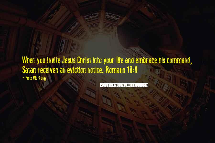 Felix Wantang Quotes: When you invite Jesus Christ into your life and embrace his command, Satan receives an eviction notice. Romans 10:9