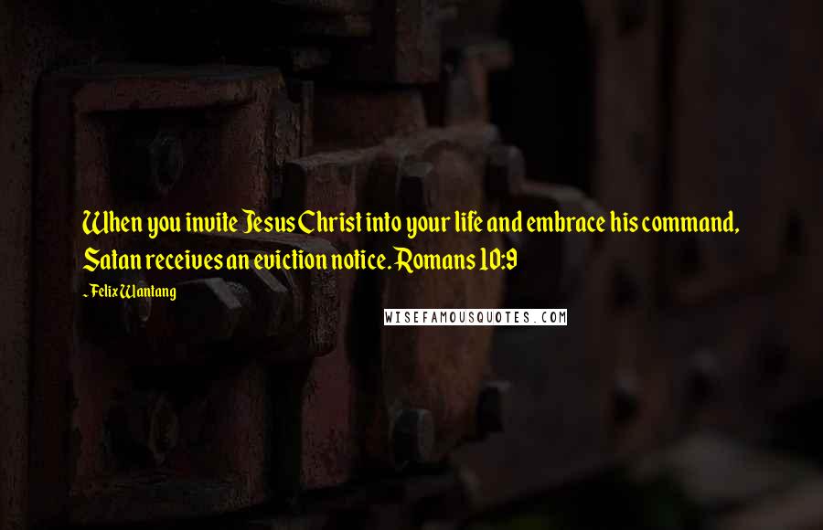 Felix Wantang Quotes: When you invite Jesus Christ into your life and embrace his command, Satan receives an eviction notice. Romans 10:9