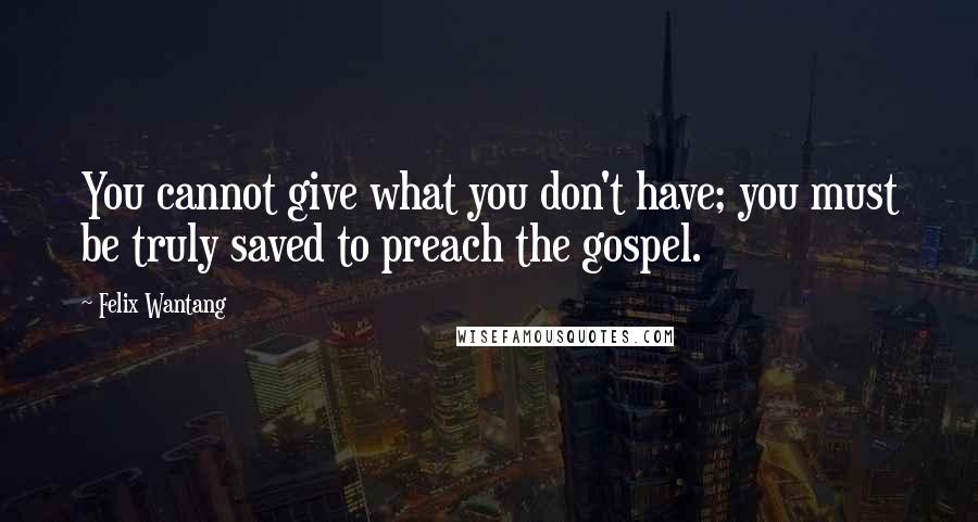 Felix Wantang Quotes: You cannot give what you don't have; you must be truly saved to preach the gospel.