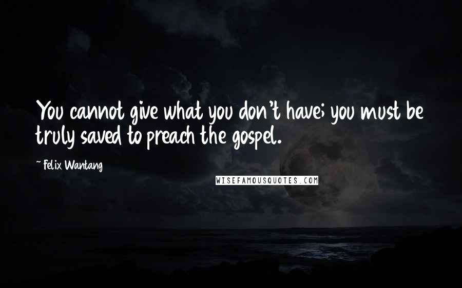 Felix Wantang Quotes: You cannot give what you don't have; you must be truly saved to preach the gospel.