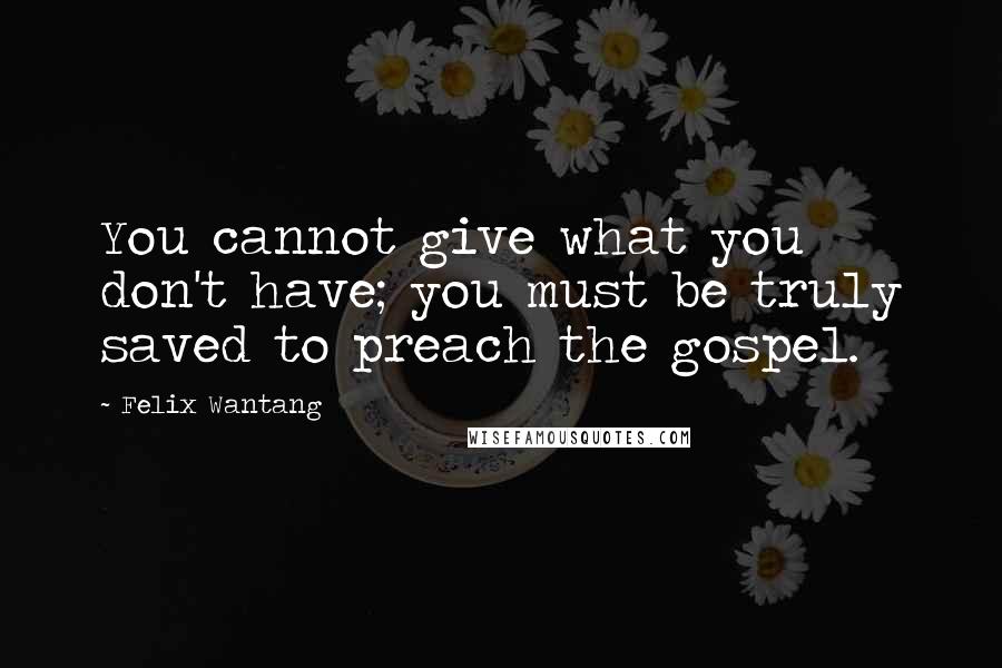 Felix Wantang Quotes: You cannot give what you don't have; you must be truly saved to preach the gospel.
