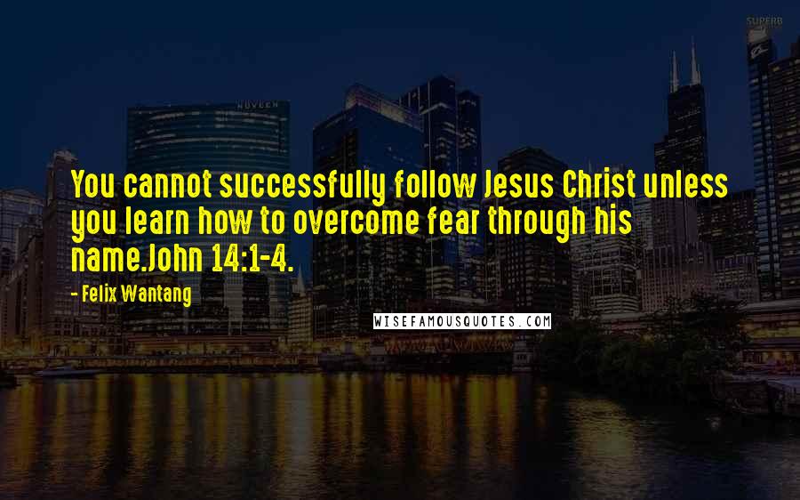 Felix Wantang Quotes: You cannot successfully follow Jesus Christ unless you learn how to overcome fear through his name.John 14:1-4.