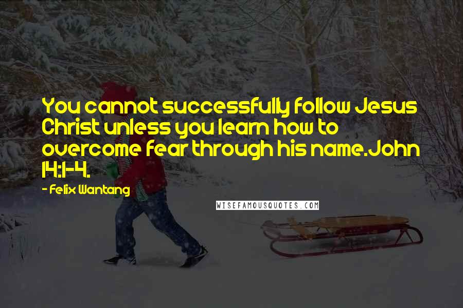 Felix Wantang Quotes: You cannot successfully follow Jesus Christ unless you learn how to overcome fear through his name.John 14:1-4.