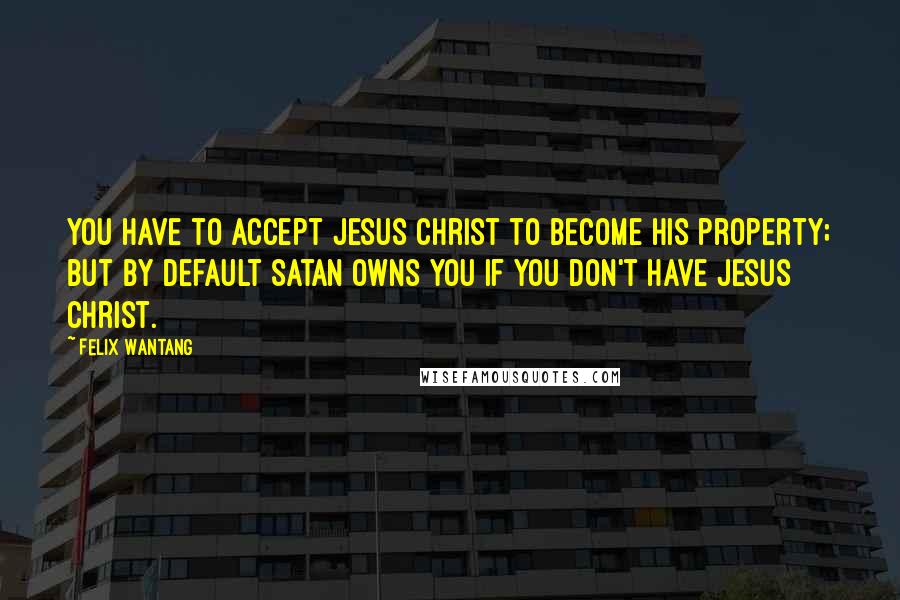 Felix Wantang Quotes: You have to accept Jesus Christ to become his property; but by default Satan owns you if you don't have Jesus Christ.