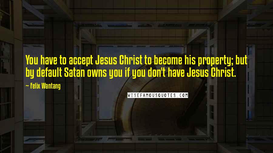 Felix Wantang Quotes: You have to accept Jesus Christ to become his property; but by default Satan owns you if you don't have Jesus Christ.