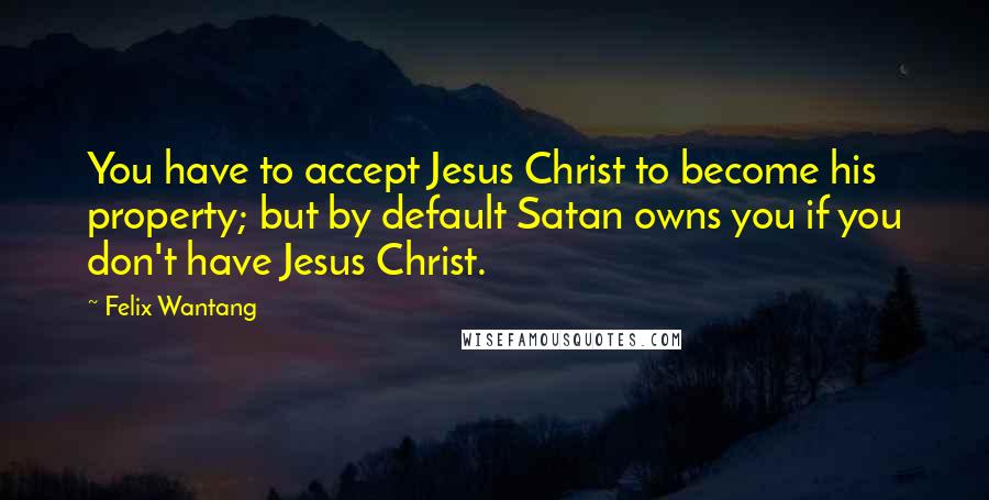 Felix Wantang Quotes: You have to accept Jesus Christ to become his property; but by default Satan owns you if you don't have Jesus Christ.