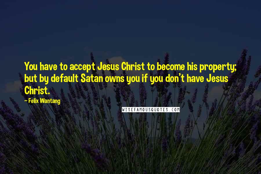 Felix Wantang Quotes: You have to accept Jesus Christ to become his property; but by default Satan owns you if you don't have Jesus Christ.