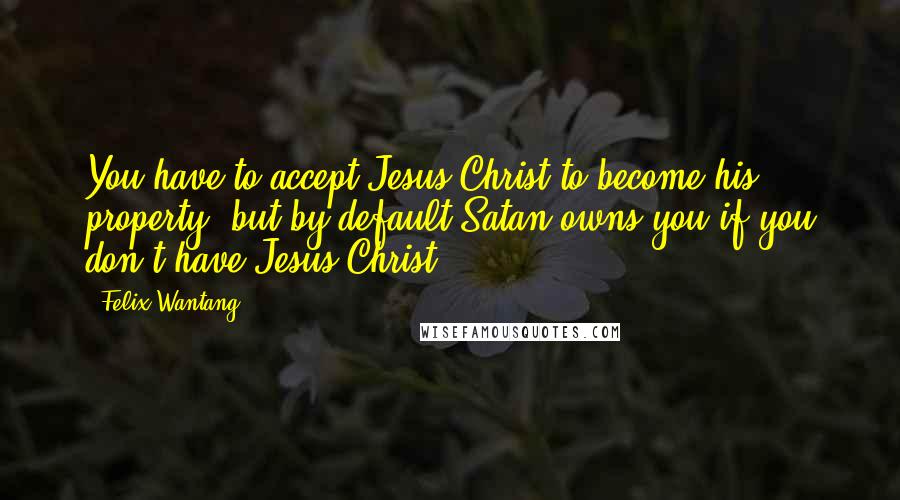 Felix Wantang Quotes: You have to accept Jesus Christ to become his property; but by default Satan owns you if you don't have Jesus Christ.