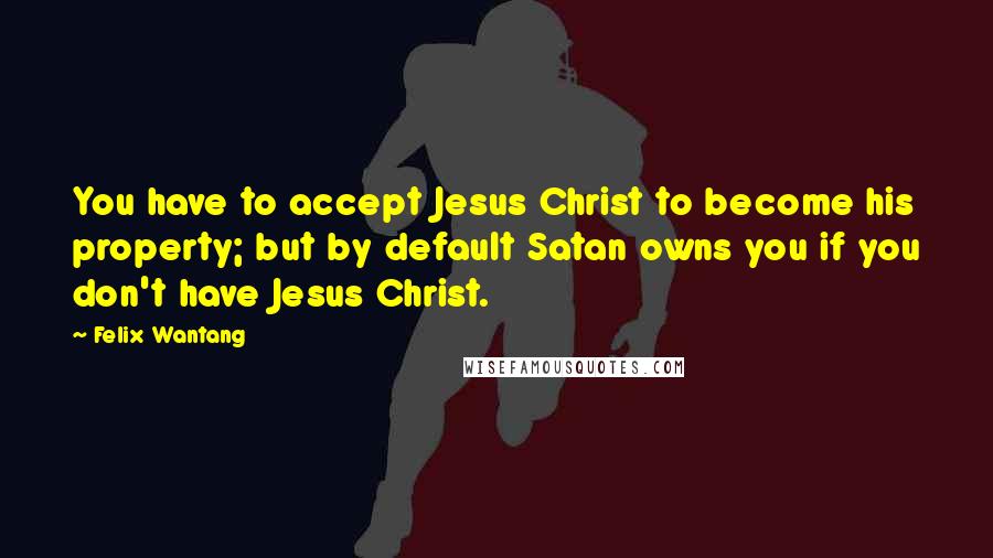 Felix Wantang Quotes: You have to accept Jesus Christ to become his property; but by default Satan owns you if you don't have Jesus Christ.