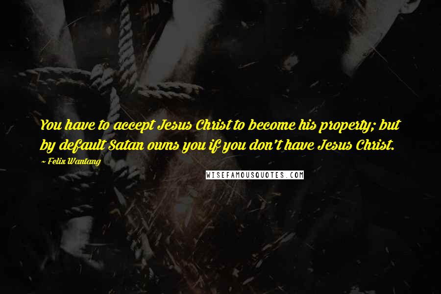 Felix Wantang Quotes: You have to accept Jesus Christ to become his property; but by default Satan owns you if you don't have Jesus Christ.