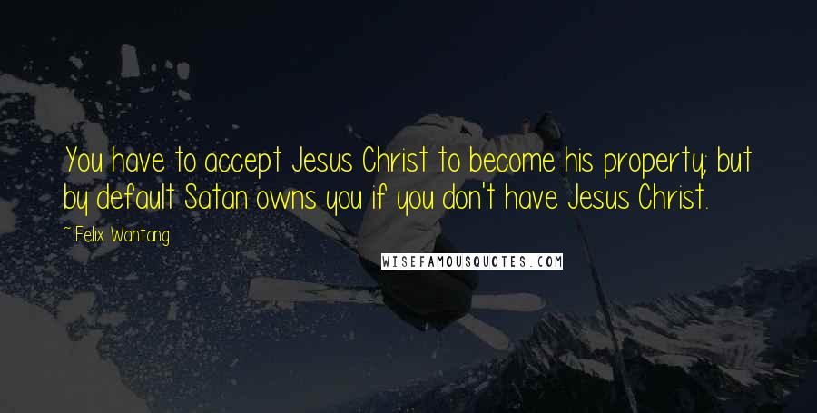 Felix Wantang Quotes: You have to accept Jesus Christ to become his property; but by default Satan owns you if you don't have Jesus Christ.