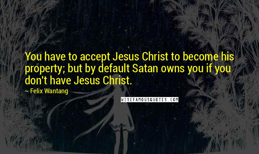 Felix Wantang Quotes: You have to accept Jesus Christ to become his property; but by default Satan owns you if you don't have Jesus Christ.
