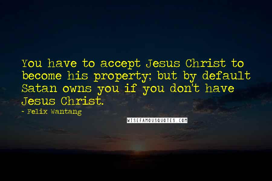 Felix Wantang Quotes: You have to accept Jesus Christ to become his property; but by default Satan owns you if you don't have Jesus Christ.