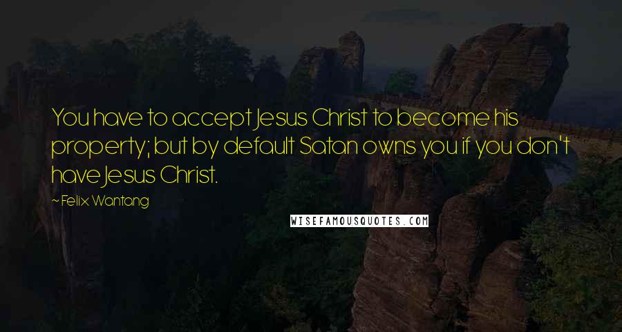 Felix Wantang Quotes: You have to accept Jesus Christ to become his property; but by default Satan owns you if you don't have Jesus Christ.