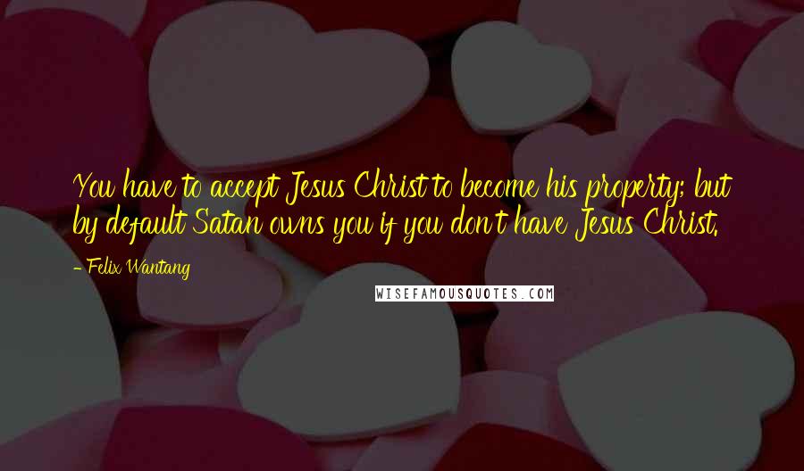 Felix Wantang Quotes: You have to accept Jesus Christ to become his property; but by default Satan owns you if you don't have Jesus Christ.