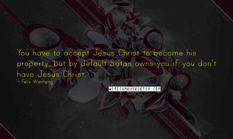 Felix Wantang Quotes: You have to accept Jesus Christ to become his property; but by default Satan owns you if you don't have Jesus Christ.