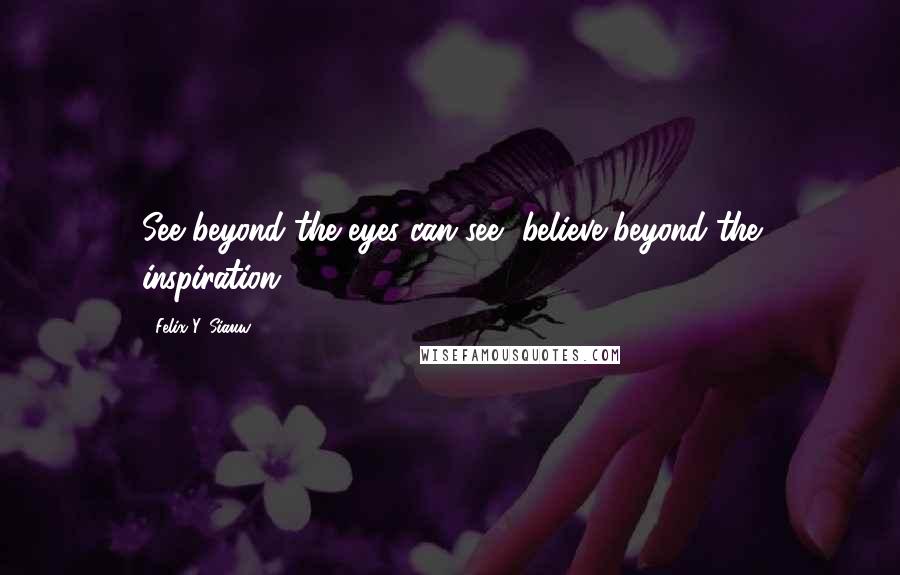 Felix Y. Siauw Quotes: See beyond the eyes can see, believe beyond the inspiration!