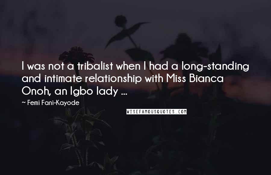 Femi Fani-Kayode Quotes: I was not a tribalist when I had a long-standing and intimate relationship with Miss Bianca Onoh, an Igbo lady ...