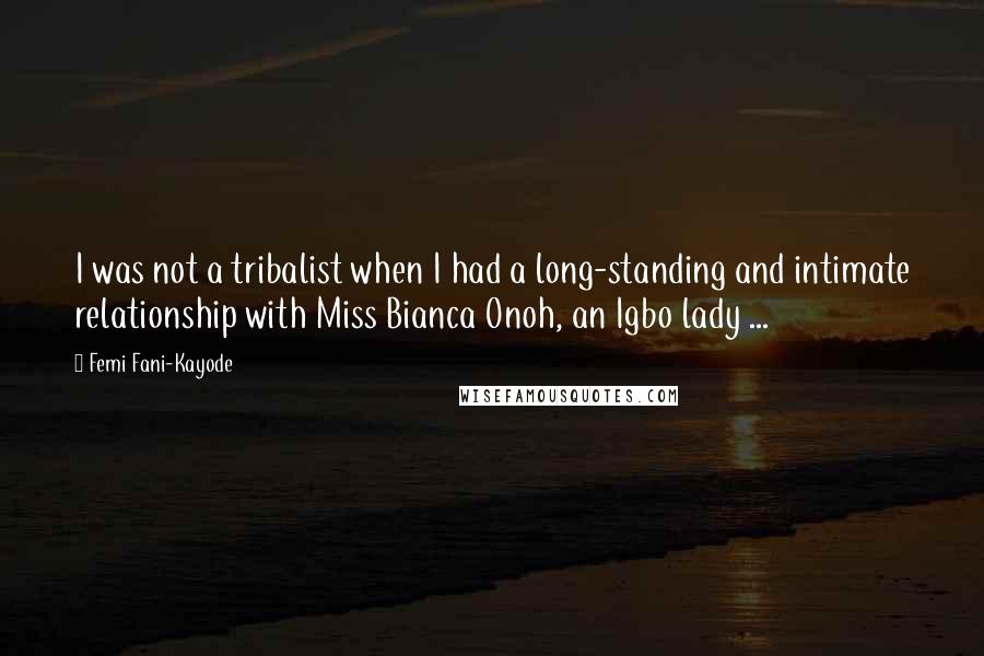 Femi Fani-Kayode Quotes: I was not a tribalist when I had a long-standing and intimate relationship with Miss Bianca Onoh, an Igbo lady ...