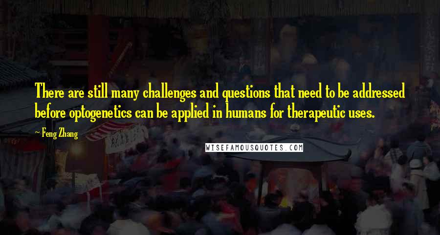 Feng Zhang Quotes: There are still many challenges and questions that need to be addressed before optogenetics can be applied in humans for therapeutic uses.