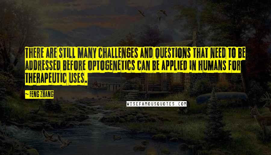 Feng Zhang Quotes: There are still many challenges and questions that need to be addressed before optogenetics can be applied in humans for therapeutic uses.