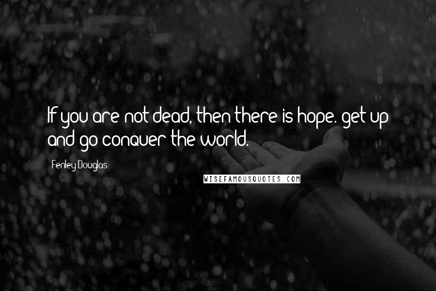 Fenley Douglas Quotes: If you are not dead, then there is hope. get up and go conquer the world.