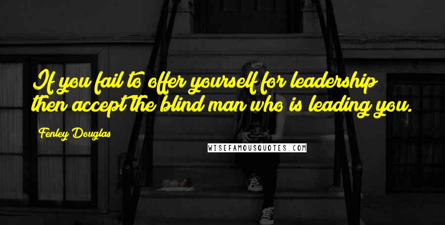 Fenley Douglas Quotes: If you fail to offer yourself for leadership then accept the blind man who is leading you.