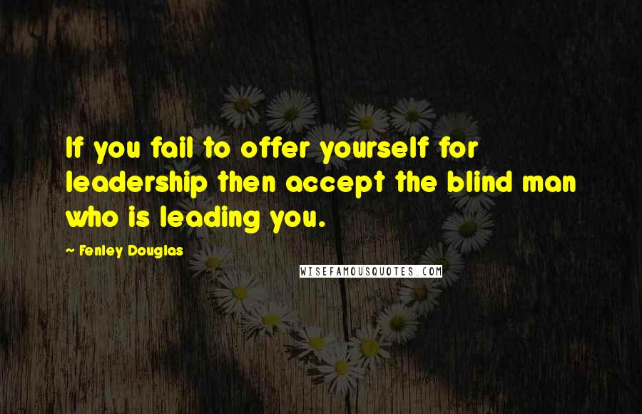 Fenley Douglas Quotes: If you fail to offer yourself for leadership then accept the blind man who is leading you.