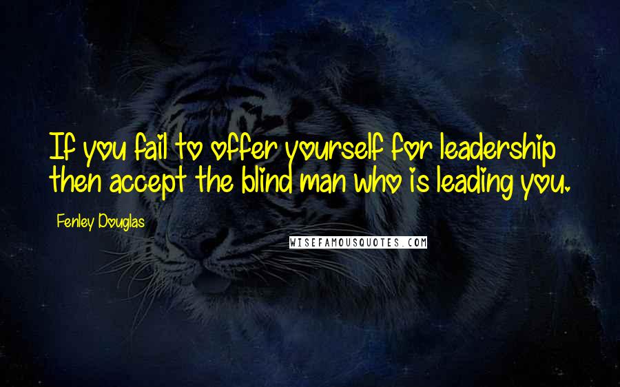 Fenley Douglas Quotes: If you fail to offer yourself for leadership then accept the blind man who is leading you.