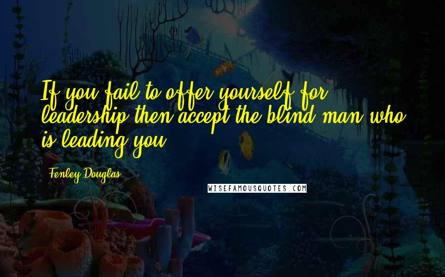 Fenley Douglas Quotes: If you fail to offer yourself for leadership then accept the blind man who is leading you.