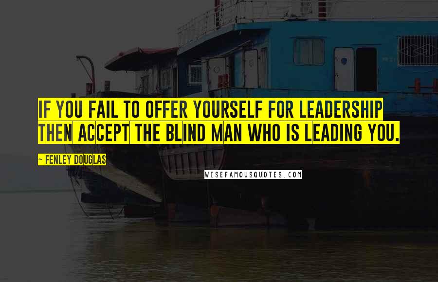 Fenley Douglas Quotes: If you fail to offer yourself for leadership then accept the blind man who is leading you.