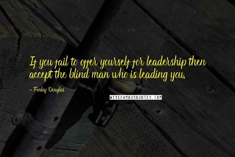 Fenley Douglas Quotes: If you fail to offer yourself for leadership then accept the blind man who is leading you.