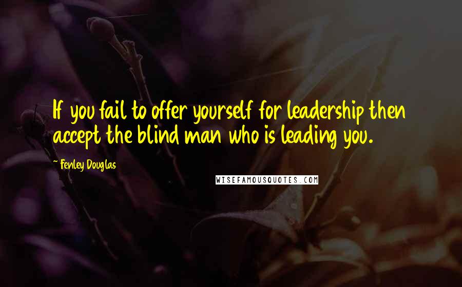 Fenley Douglas Quotes: If you fail to offer yourself for leadership then accept the blind man who is leading you.