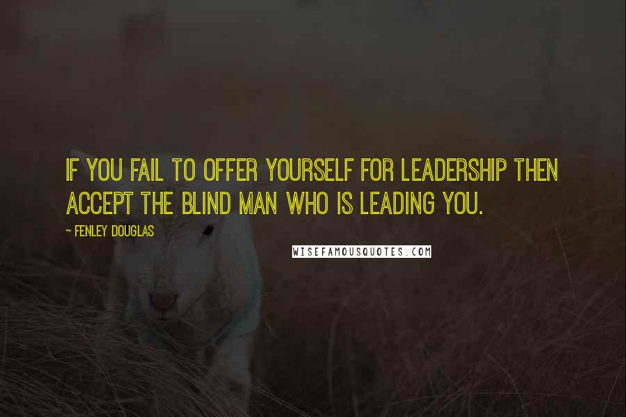 Fenley Douglas Quotes: If you fail to offer yourself for leadership then accept the blind man who is leading you.