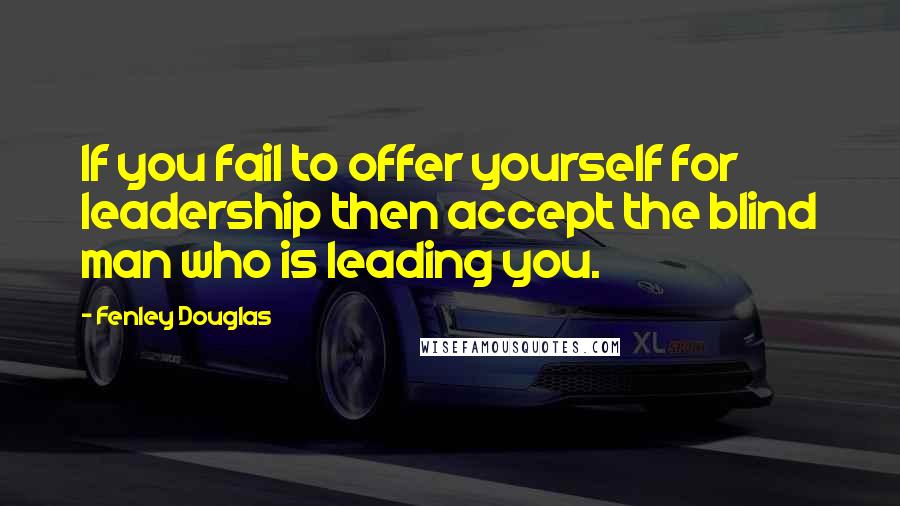 Fenley Douglas Quotes: If you fail to offer yourself for leadership then accept the blind man who is leading you.