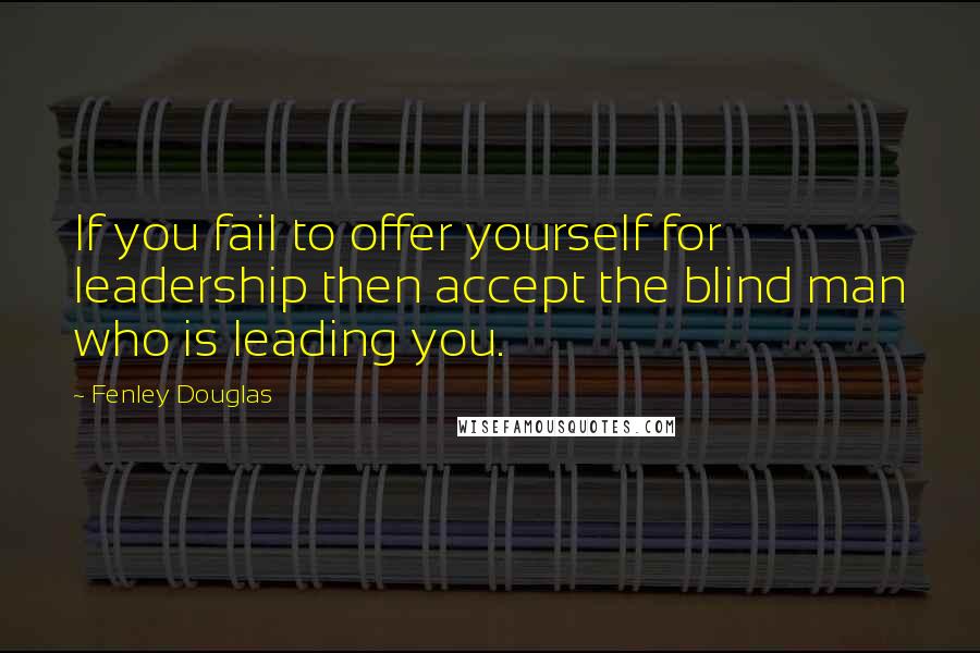 Fenley Douglas Quotes: If you fail to offer yourself for leadership then accept the blind man who is leading you.