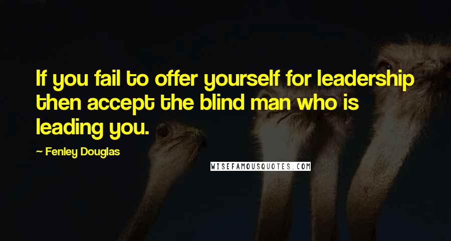 Fenley Douglas Quotes: If you fail to offer yourself for leadership then accept the blind man who is leading you.