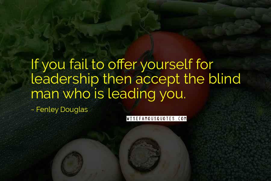 Fenley Douglas Quotes: If you fail to offer yourself for leadership then accept the blind man who is leading you.