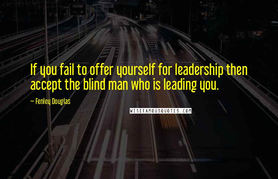 Fenley Douglas Quotes: If you fail to offer yourself for leadership then accept the blind man who is leading you.