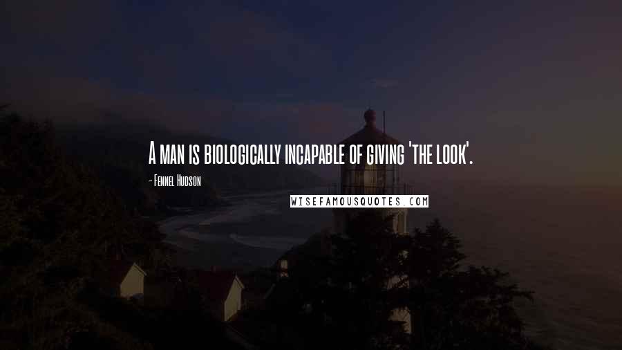 Fennel Hudson Quotes: A man is biologically incapable of giving 'the look'.