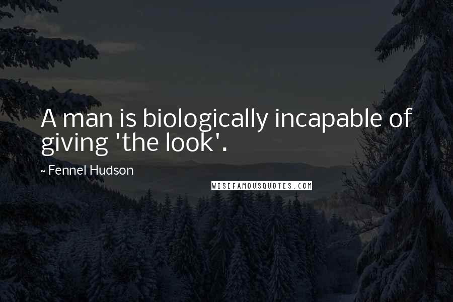 Fennel Hudson Quotes: A man is biologically incapable of giving 'the look'.