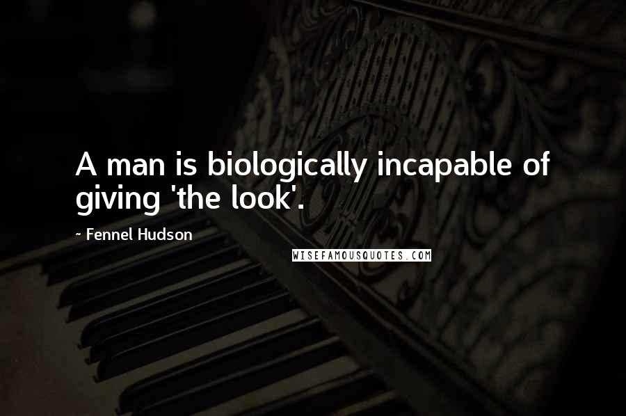Fennel Hudson Quotes: A man is biologically incapable of giving 'the look'.