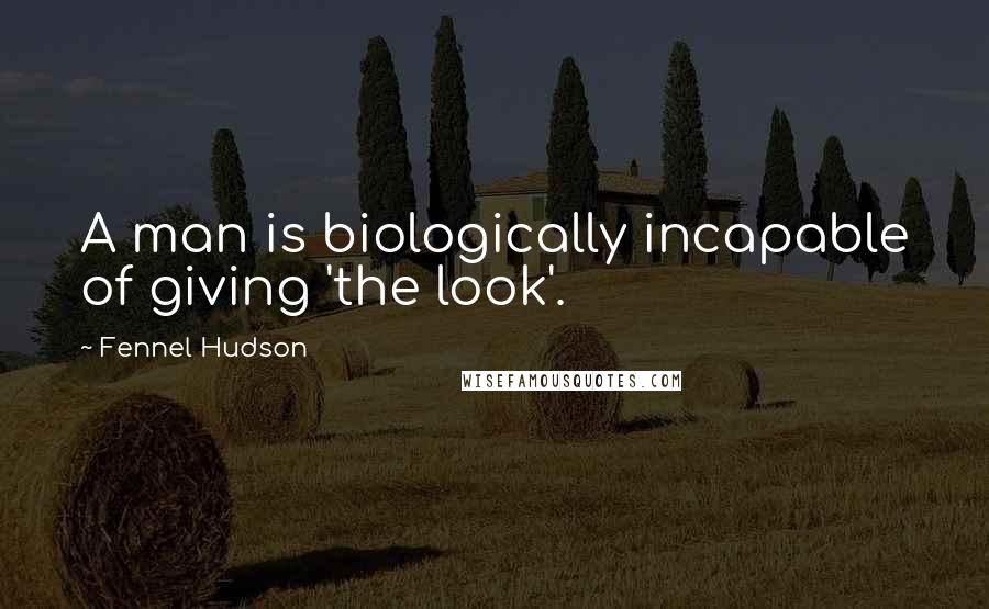 Fennel Hudson Quotes: A man is biologically incapable of giving 'the look'.