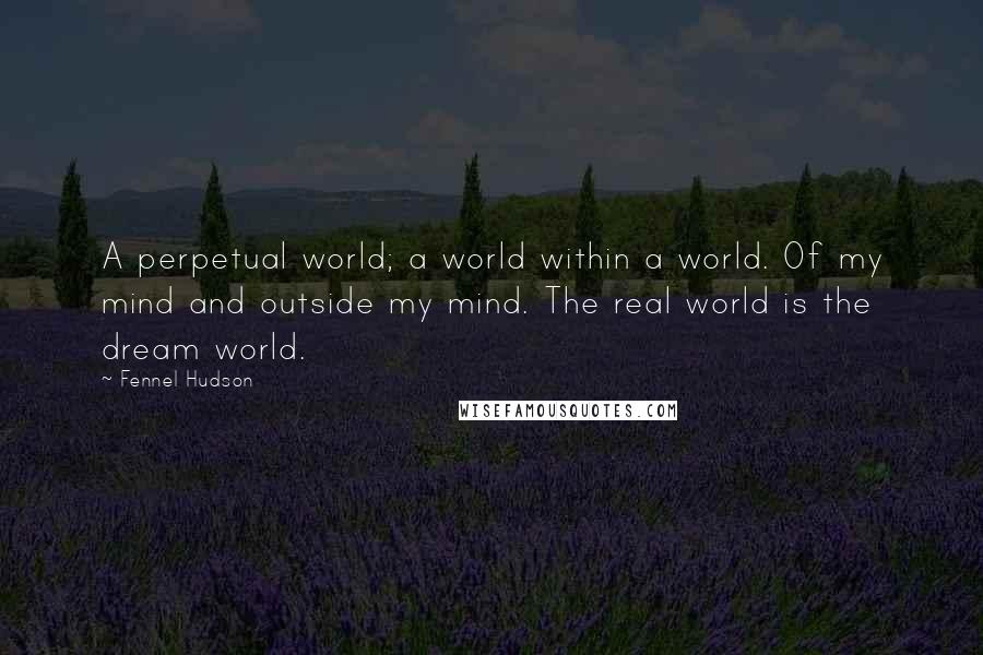 Fennel Hudson Quotes: A perpetual world; a world within a world. Of my mind and outside my mind. The real world is the dream world.