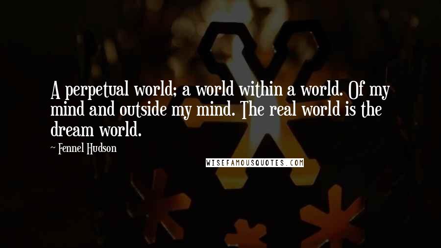 Fennel Hudson Quotes: A perpetual world; a world within a world. Of my mind and outside my mind. The real world is the dream world.