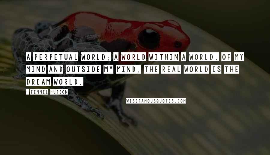 Fennel Hudson Quotes: A perpetual world; a world within a world. Of my mind and outside my mind. The real world is the dream world.
