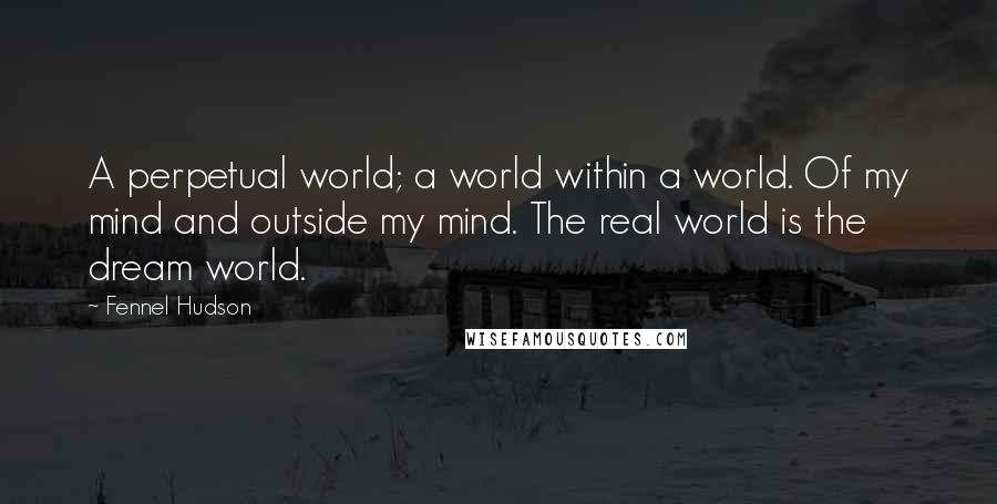 Fennel Hudson Quotes: A perpetual world; a world within a world. Of my mind and outside my mind. The real world is the dream world.