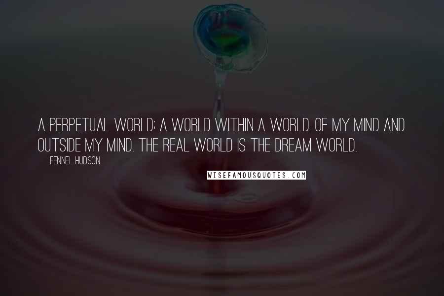 Fennel Hudson Quotes: A perpetual world; a world within a world. Of my mind and outside my mind. The real world is the dream world.