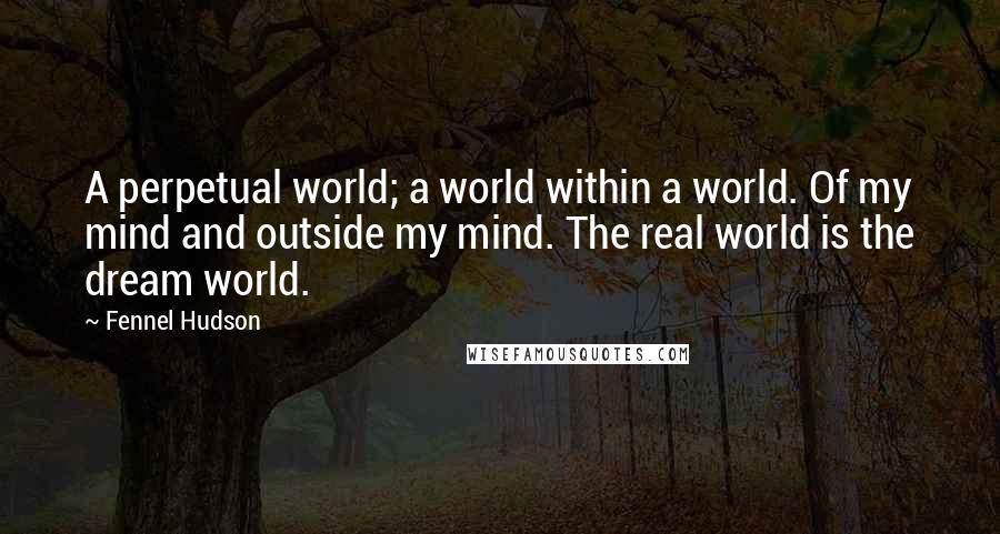 Fennel Hudson Quotes: A perpetual world; a world within a world. Of my mind and outside my mind. The real world is the dream world.